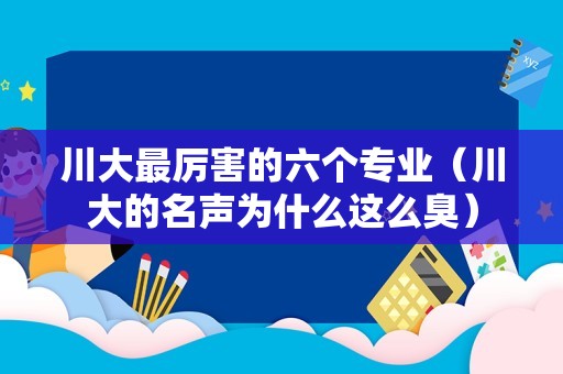 川大最厉害的六个专业（川大的名声为什么这么臭）