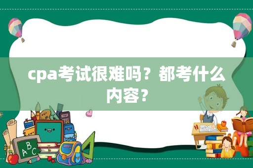 cpa考试很难吗？都考什么内容？