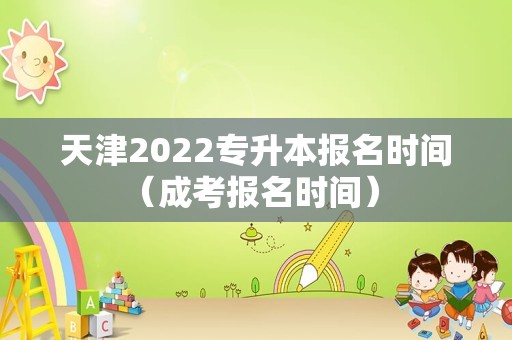 天津2022专升本报名时间（成考报名时间） 