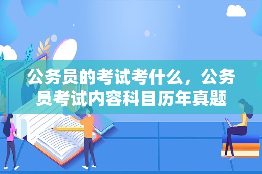 公务员的考试考什么，公务员考试内容科目历年真题