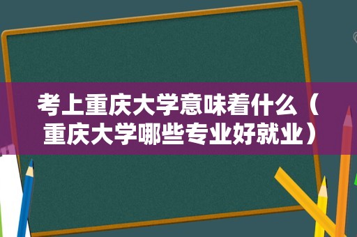 考上重庆大学意味着什么（重庆大学哪些专业好就业） 