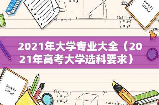 2021年大学专业大全（2021年高考大学选科要求） 