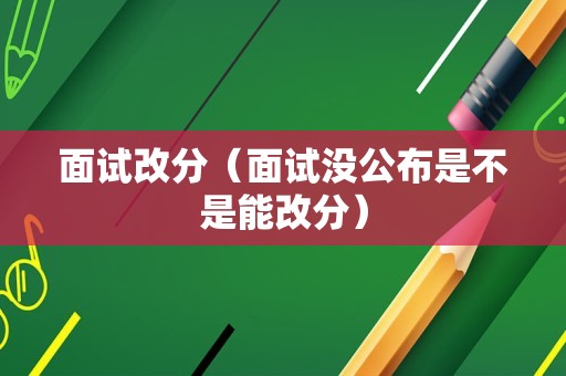 面试改分（面试没公布是不是能改分）