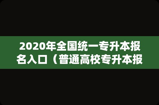 2020年全国统一专升本报名入口（普通高校专升本报名）