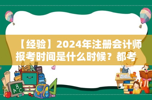 【经验】2024年注册会计师报考时间是什么时候？都考什么科目呢？