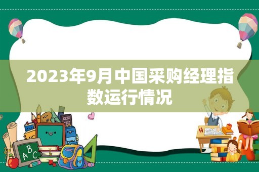 2023年9月中国采购经理指数运行情况