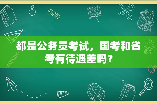 都是公务员考试，国考和省考有待遇差吗？