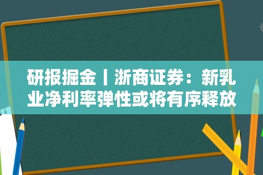 研报掘金丨浙商证券：新乳业净利率弹性或将有序释放，维持“增持”评级