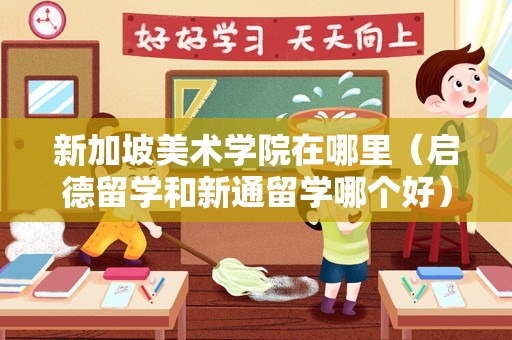 新加坡美术学院在哪里（启德留学和新通留学哪个好） 