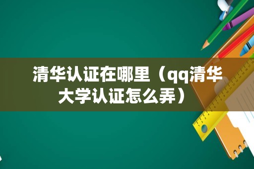 清华认证在哪里（qq清华大学认证怎么弄） 