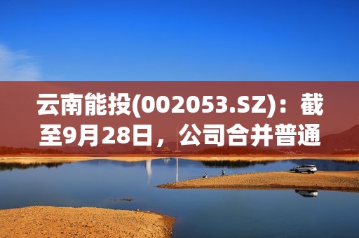 云南能投(002053.SZ)：截至9月28日，公司合并普通账户和融资融券信用账户持有人数为31432