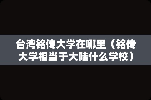 台湾铭传大学在哪里（铭传大学相当于大陆什么学校） 