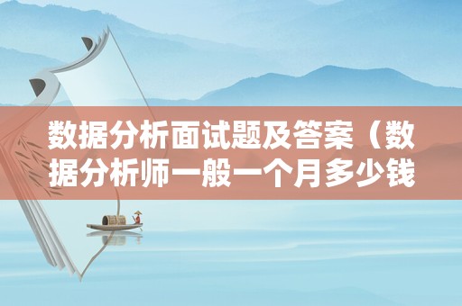 数据分析面试题及答案（数据分析师一般一个月多少钱）