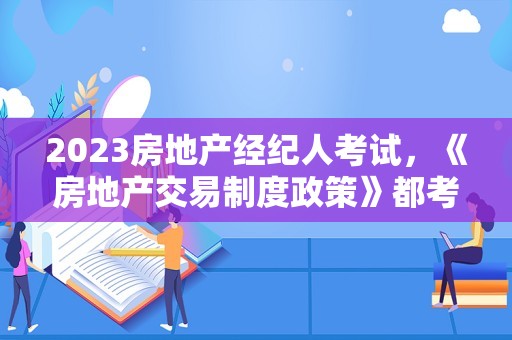 2023房地产经纪人考试，《房地产交易制度政策》都考什么内容？