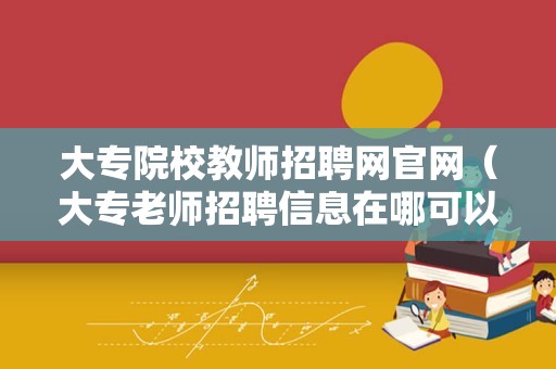 大专院校教师招聘网官网（大专老师招聘信息在哪可以看）