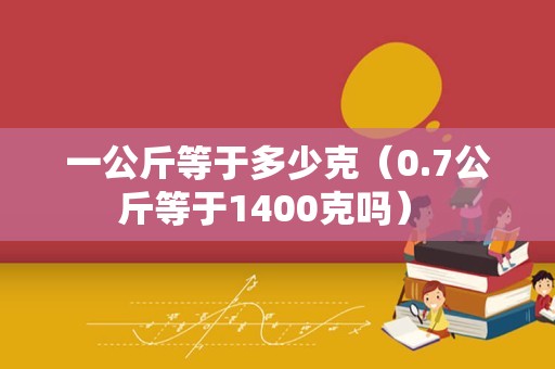 一公斤等于多少克（0.7公斤等于1400克吗） 