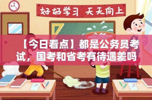 【今日看点】都是公务员考试，国考和省考有待遇差吗？