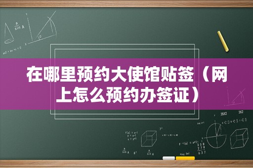 在哪里预约大使馆贴签（网上怎么预约办签证）