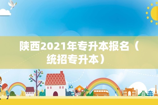 陕西2021年专升本报名（统招专升本） 