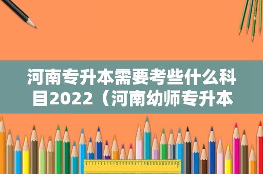 河南专升本需要考些什么科目2022（河南幼师专升本要考哪些科目）