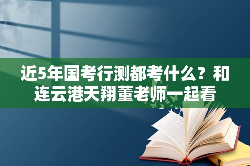 近5年国考行测都考什么？和连云港天翔董老师一起看