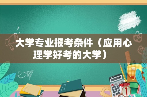 大学专业报考条件（应用心理学好考的大学） 