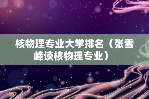 核物理专业大学排名（张雪峰谈核物理专业） 