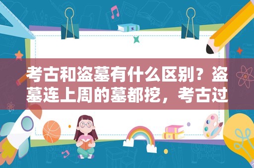 考古和盗墓有什么区别？盗墓连上周的墓都挖，考古过这个朝代不考