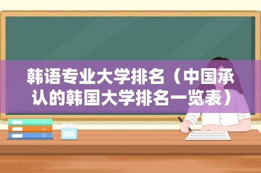 韩语专业大学排名（中国承认的韩国大学排名一览表） 