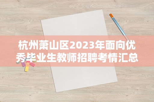 杭州萧山区2023年面向优秀毕业生教师招聘考情汇总，笔面都考什么内容？