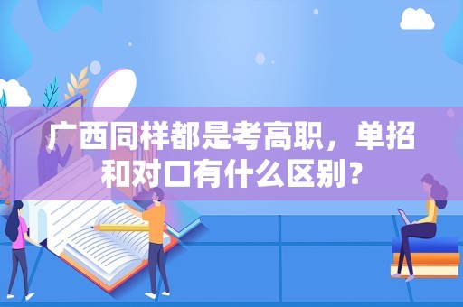 广西同样都是考高职，单招和对口有什么区别？