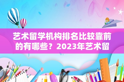 艺术留学机构排名比较靠前的有哪些？2023年艺术留学中介排行榜