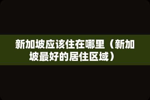 新加坡应该住在哪里（新加坡最好的居住区域） 