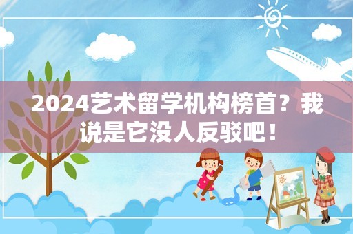 2024艺术留学机构榜首？我说是它没人反驳吧！