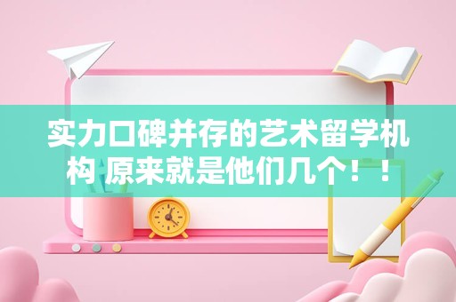 实力口碑并存的艺术留学机构 原来就是他们几个！！