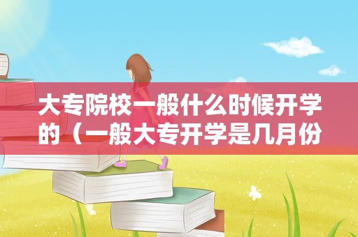 大专院校一般什么时候开学的（一般大专开学是几月份） 