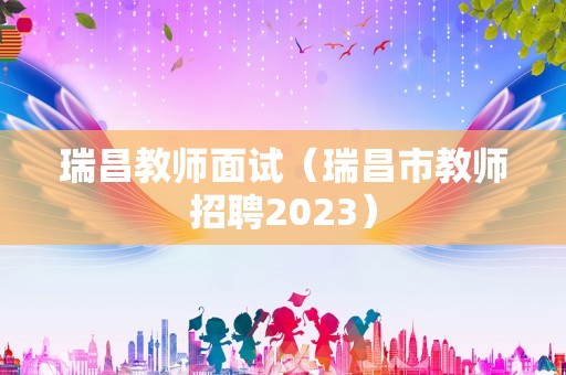 瑞昌教师面试（瑞昌市教师招聘2023）