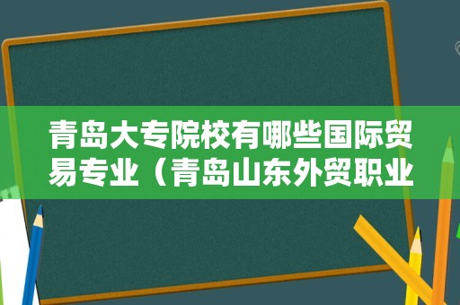 青岛大专院校有哪些国际贸易专业（青岛山东外贸职业学院地址）