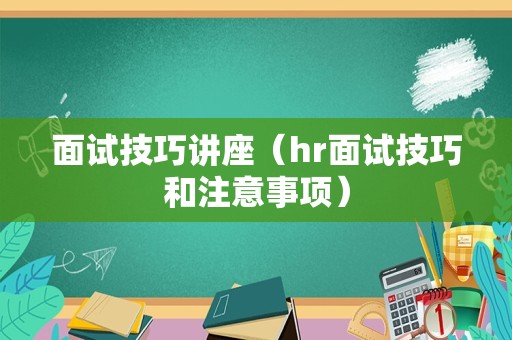 面试技巧讲座（hr面试技巧和注意事项）