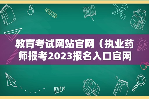 教育考试网站官网（执业药师报考2023报名入口官网） 