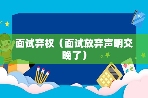 面试弃权（面试放弃声明交晚了）