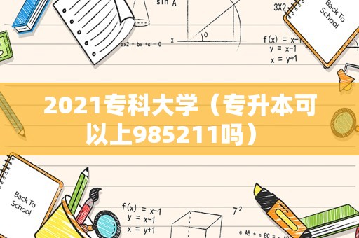 2021专科大学（专升本可以上985211吗） 