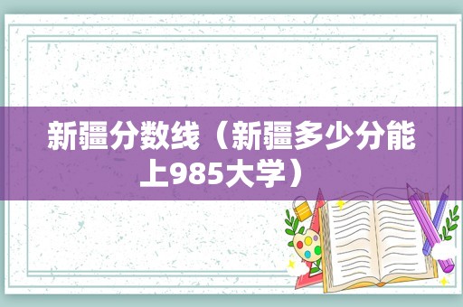 新疆分数线（新疆多少分能上985大学） 