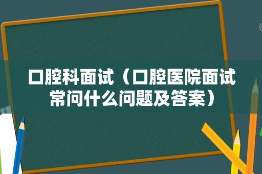 口腔科面试（口腔医院面试常问什么问题及答案）