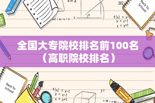 全国大专院校排名前100名（高职院校排名） 