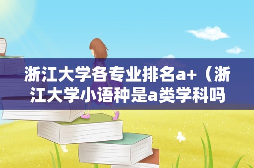 浙江大学各专业排名a+（浙江大学小语种是a类学科吗） 