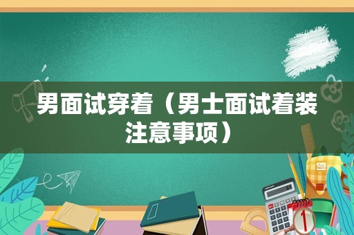 男面试穿着（男士面试着装注意事项）