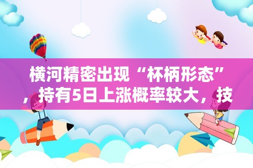 横河精密出现“杯柄形态”，持有5日上涨概率较大，技术面值得关注！