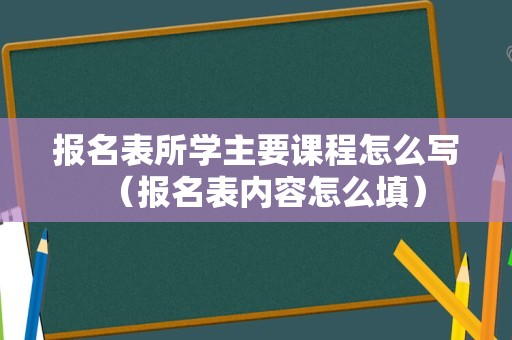 报名表所学主要课程怎么写（报名表内容怎么填）