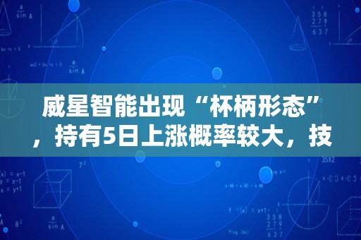 威星智能出现“杯柄形态”，持有5日上涨概率较大，技术面值得关注！